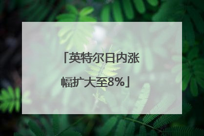 英特尔日内涨幅扩大至8%