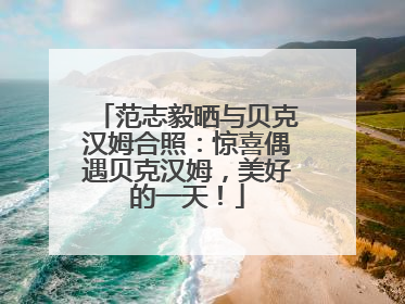 范志毅晒与贝克汉姆合照：惊喜偶遇贝克汉姆，美好的一天！