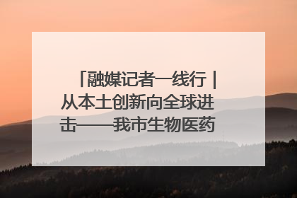 融媒记者一线行｜从本土创新向全球进击——我市生物医药产业破茧突围