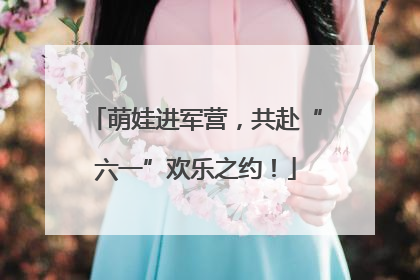 萌娃进军营，共赴“六一”欢乐之约！