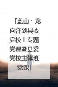 蓝山：龙向洋到县委党校上专题党课暨县委党校主体班党课