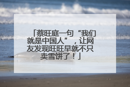 蔡旺庭一句“我们就是中国人”，让网友发现旺旺早就不只卖雪饼了！