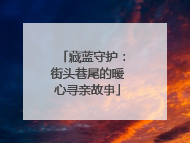 藏蓝守护：街头巷尾的暖心寻亲故事