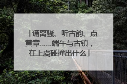 诵离骚、听古韵、点黄章……端午与古镇，在上虞碰撞出什么