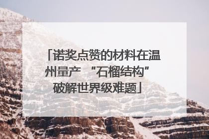 诺奖点赞的材料在温州量产 “石榴结构”破解世界级难题