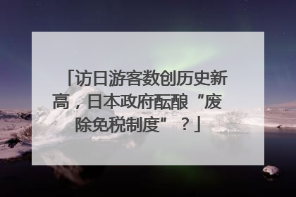 访日游客数创历史新高，日本政府酝酿“废除免税制度”？