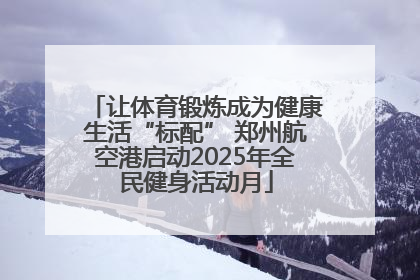 让体育锻炼成为健康生活“标配” 郑州航空港启动2025年全民健身活动月