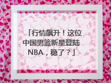 行情飙升！这位中国男篮新星登陆NBA，稳了？