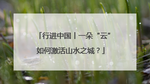 行进中国丨一朵“云”如何激活山水之城？