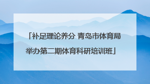 补足理论养分 青岛市体育局举办第二期体育科研培训班