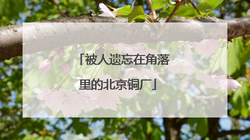 被人遗忘在角落里的北京铜厂