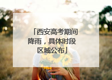 西安高考期间降雨，具体时段区域公布
