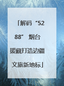 解码“5288” 烟台援藏打造边疆文旅新地标