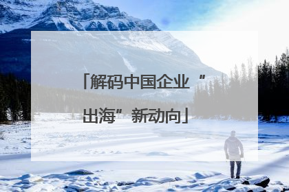 解码中国企业“出海”新动向