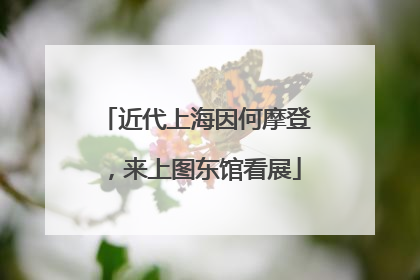 近代上海因何摩登，来上图东馆看展