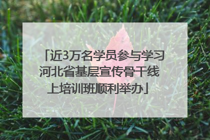 近3万名学员参与学习 河北省基层宣传骨干线上培训班顺利举办