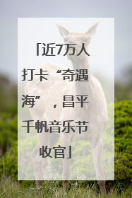 近7万人打卡“奇遇海”，昌平千帆音乐节收官
