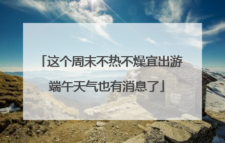 这个周末不热不燥宜出游 端午天气也有消息了