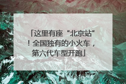 这里有座“北京站”！全国独有的小火车，第六代车型开跑