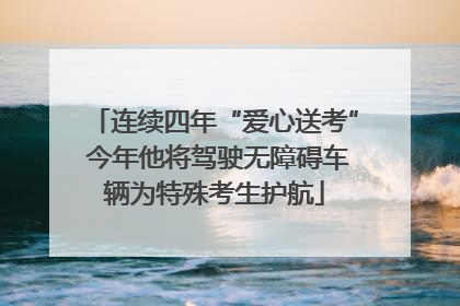 连续四年“爱心送考” 今年他将驾驶无障碍车辆为特殊考生护航
