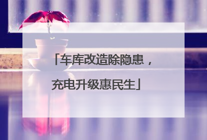 车库改造除隐患，充电升级惠民生