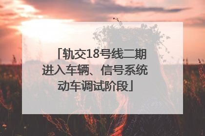 轨交18号线二期进入车辆、信号系统动车调试阶段