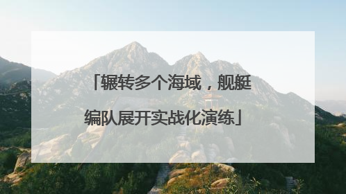 辗转多个海域，舰艇编队展开实战化演练