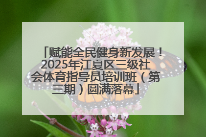 赋能全民健身新发展！2025年江夏区三级社会体育指导员培训班（第三期）圆满落幕