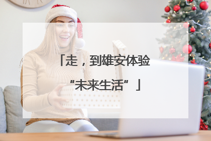 走，到雄安体验“未来生活”