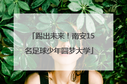 踢出未来！南安15名足球少年圆梦大学