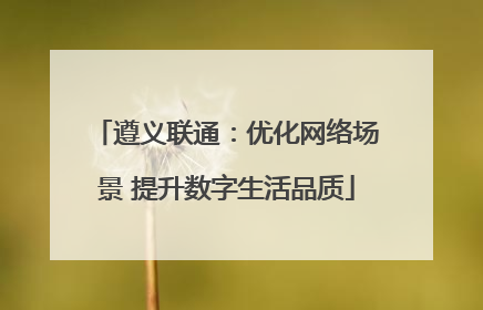 遵义联通：优化网络场景 提升数字生活品质