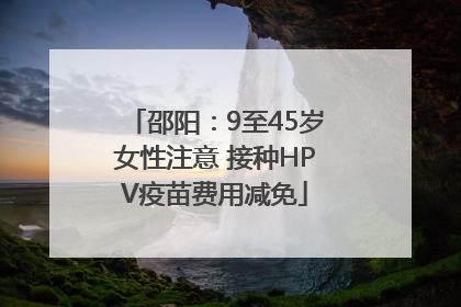 邵阳：9至45岁女性注意 接种HPV疫苗费用减免