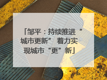 邹平：持续推进“城市更新” 着力实现城市“更”新