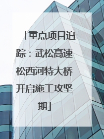 重点项目追踪：武松高速松西河特大桥开启施工攻坚期