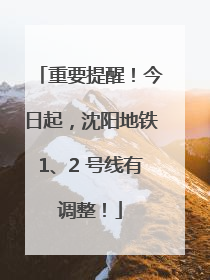 重要提醒！今日起，沈阳地铁1、2 号线有调整！