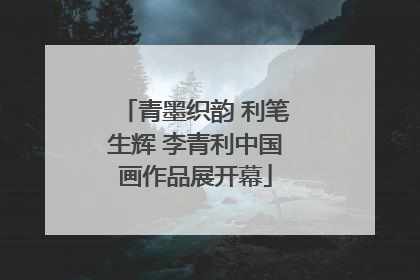 青墨织韵 利笔生辉 李青利中国画作品展开幕