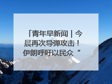 青年早新闻｜今晨再次导弹攻击！伊朗呼吁以民众“勿作人肉盾牌”