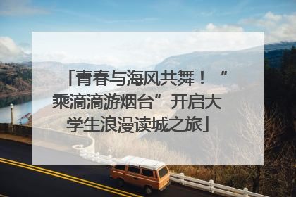 青春与海风共舞！“乘滴滴游烟台”开启大学生浪漫读城之旅