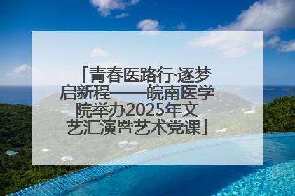 青春医路行·逐梦启新程——皖南医学院举办2025年文艺汇演暨艺术党课