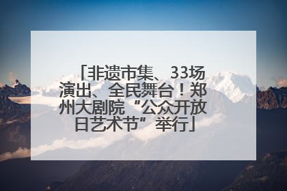 非遗市集、33场演出、全民舞台！郑州大剧院“公众开放日艺术节”举行