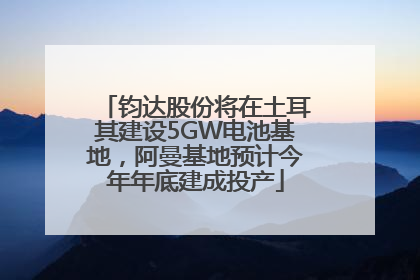 钧达股份将在土耳其建设5GW电池基地，阿曼基地预计今年年底建成投产