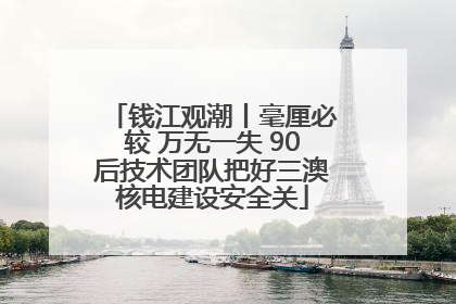 钱江观潮丨毫厘必较 万无一失 90后技术团队把好三澳核电建设安全关