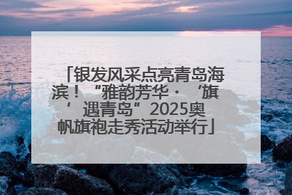 银发风采点亮青岛海滨！“雅韵芳华・‘旗’遇青岛”2025奥帆旗袍走秀活动举行