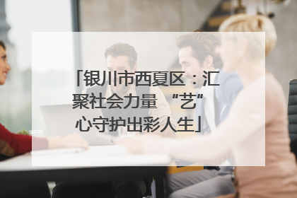 银川市西夏区：汇聚社会力量 “艺”心守护出彩人生