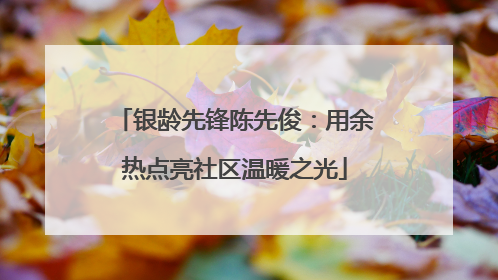 银龄先锋陈先俊：用余热点亮社区温暖之光