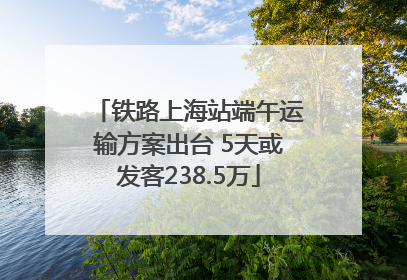 铁路上海站端午运输方案出台 5天或发客238.5万