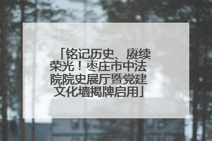 铭记历史、赓续荣光！枣庄市中法院院史展厅暨党建文化墙揭牌启用