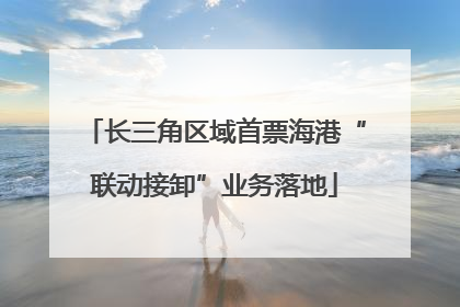 长三角区域首票海港“联动接卸”业务落地
