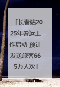 长春站2025年暑运工作启动 预计发送旅客665万人次