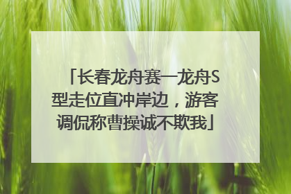 长春龙舟赛一龙舟S型走位直冲岸边，游客调侃称曹操诚不欺我